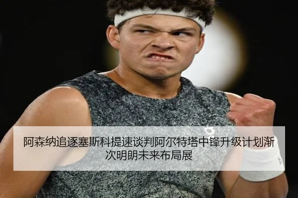 阿森纳追逐塞斯科提速谈判阿尔特塔中锋升级计划渐次明朗未来布局展